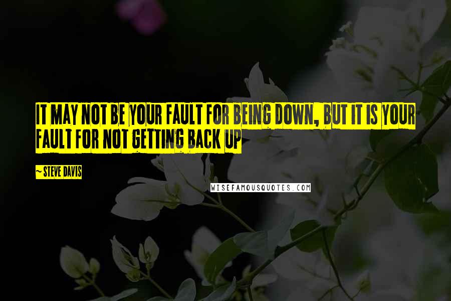 Steve Davis Quotes: It may not be your fault for being down, but it is your fault for not getting back up