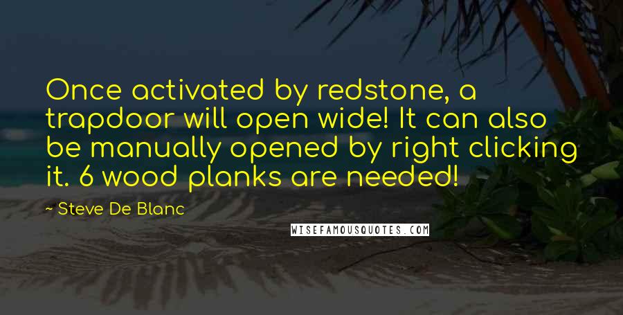 Steve De Blanc Quotes: Once activated by redstone, a trapdoor will open wide! It can also be manually opened by right clicking it. 6 wood planks are needed!