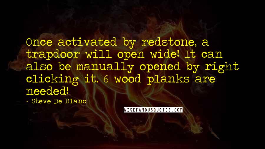 Steve De Blanc Quotes: Once activated by redstone, a trapdoor will open wide! It can also be manually opened by right clicking it. 6 wood planks are needed!