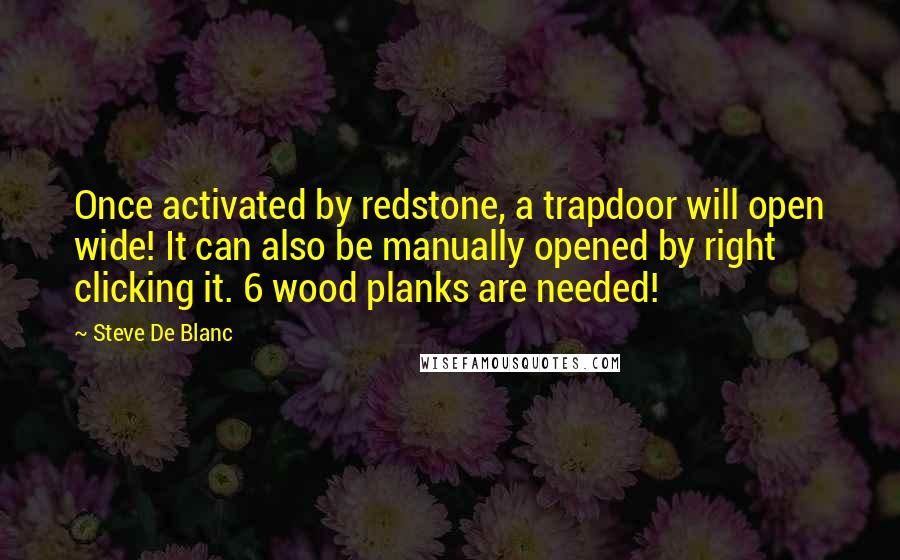 Steve De Blanc Quotes: Once activated by redstone, a trapdoor will open wide! It can also be manually opened by right clicking it. 6 wood planks are needed!