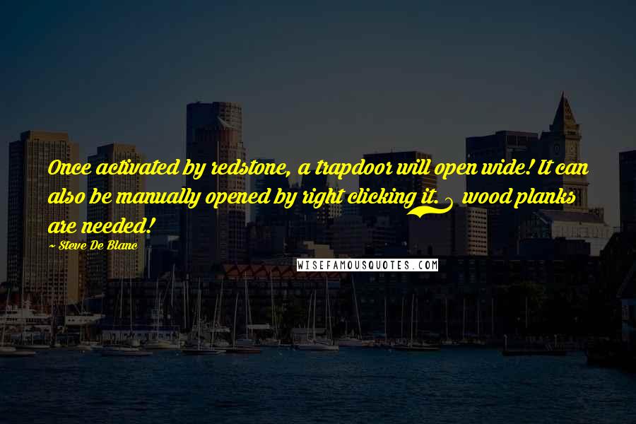 Steve De Blanc Quotes: Once activated by redstone, a trapdoor will open wide! It can also be manually opened by right clicking it. 6 wood planks are needed!