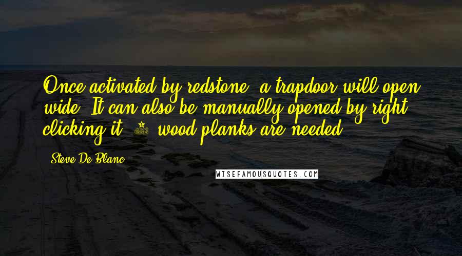 Steve De Blanc Quotes: Once activated by redstone, a trapdoor will open wide! It can also be manually opened by right clicking it. 6 wood planks are needed!