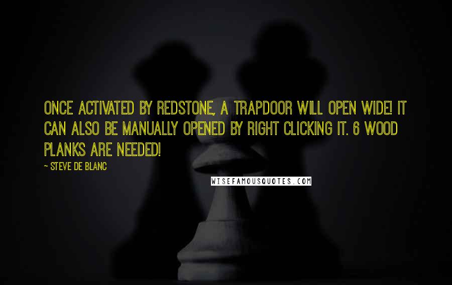 Steve De Blanc Quotes: Once activated by redstone, a trapdoor will open wide! It can also be manually opened by right clicking it. 6 wood planks are needed!