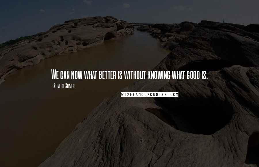 Steve De Shazer Quotes: We can now what better is without knowing what good is.