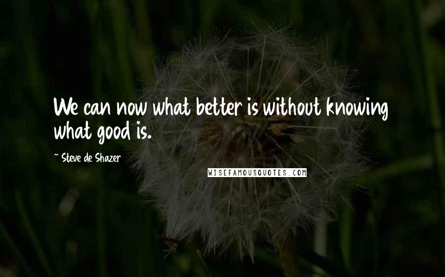Steve De Shazer Quotes: We can now what better is without knowing what good is.