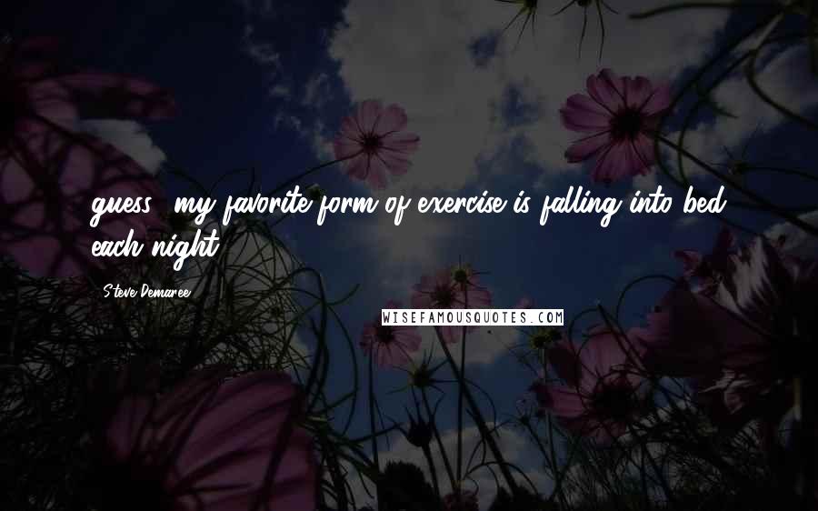 Steve Demaree Quotes: guess my favorite form of exercise is falling into bed each night.