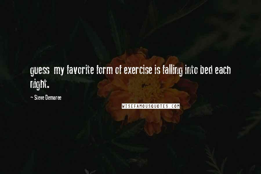 Steve Demaree Quotes: guess my favorite form of exercise is falling into bed each night.