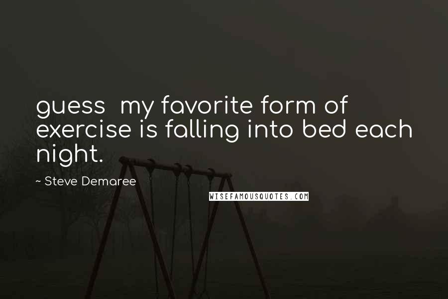 Steve Demaree Quotes: guess my favorite form of exercise is falling into bed each night.