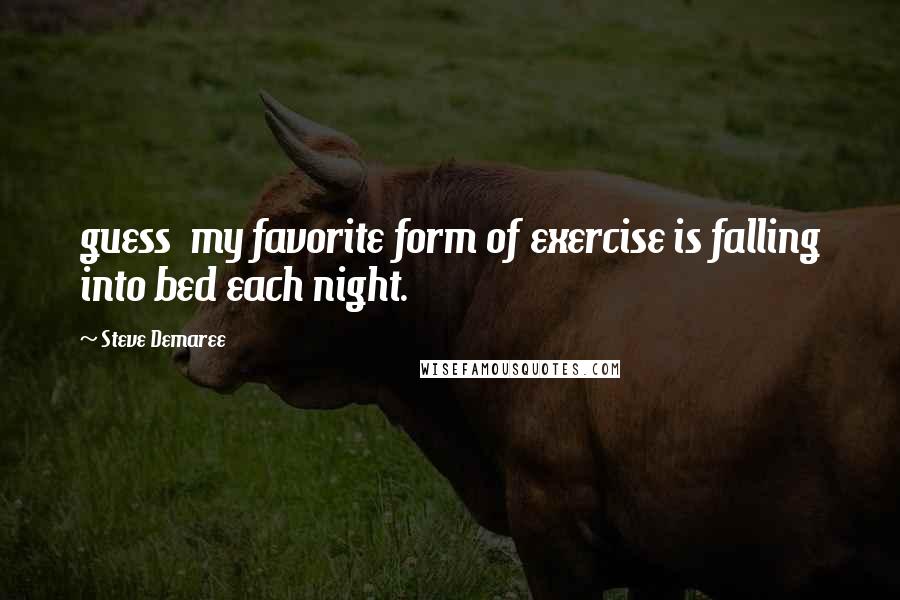 Steve Demaree Quotes: guess my favorite form of exercise is falling into bed each night.