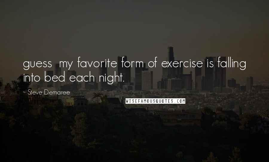 Steve Demaree Quotes: guess my favorite form of exercise is falling into bed each night.