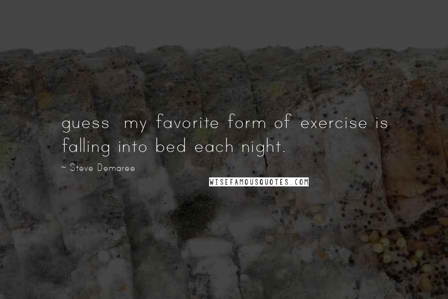 Steve Demaree Quotes: guess my favorite form of exercise is falling into bed each night.
