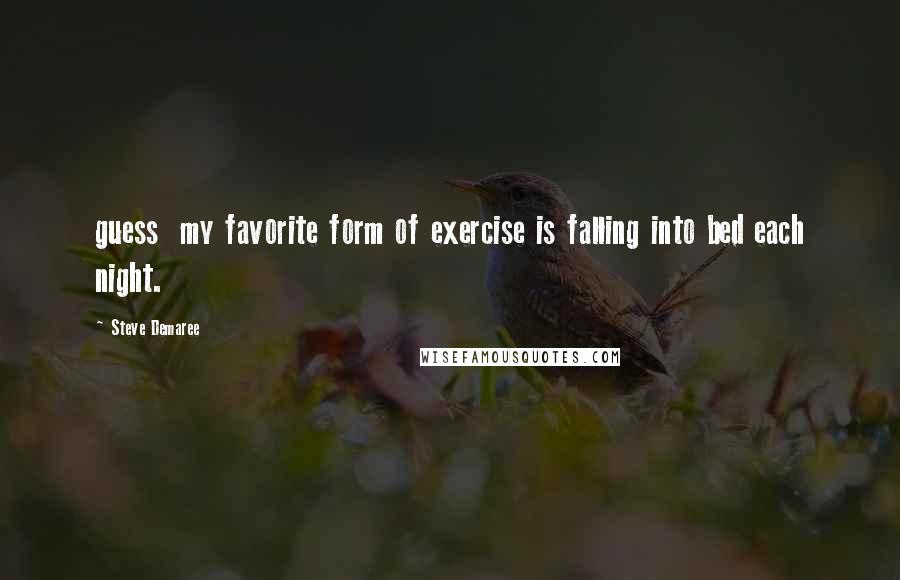 Steve Demaree Quotes: guess my favorite form of exercise is falling into bed each night.