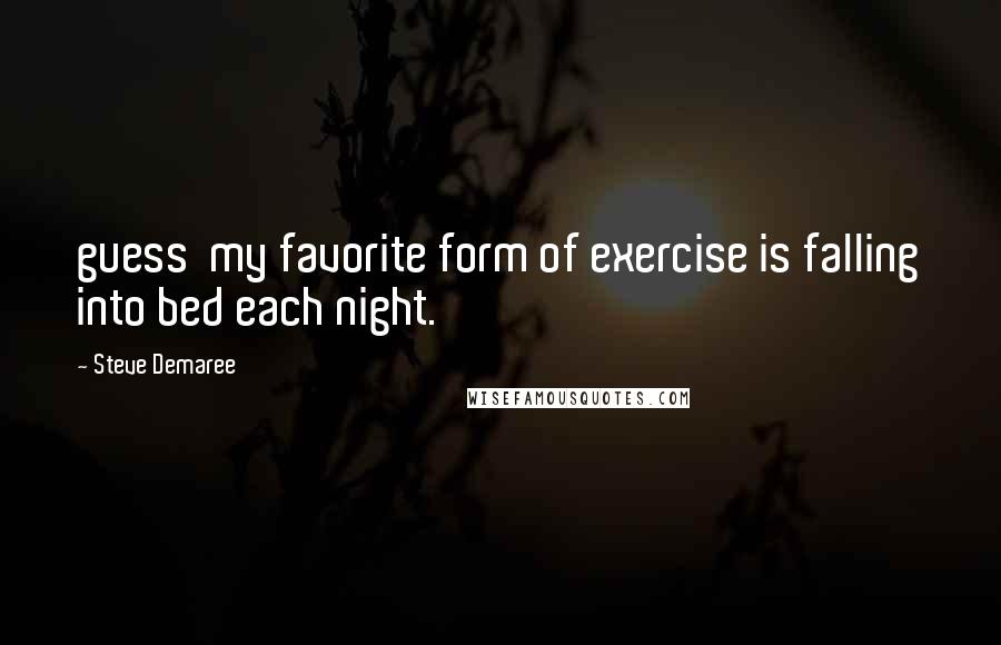 Steve Demaree Quotes: guess my favorite form of exercise is falling into bed each night.
