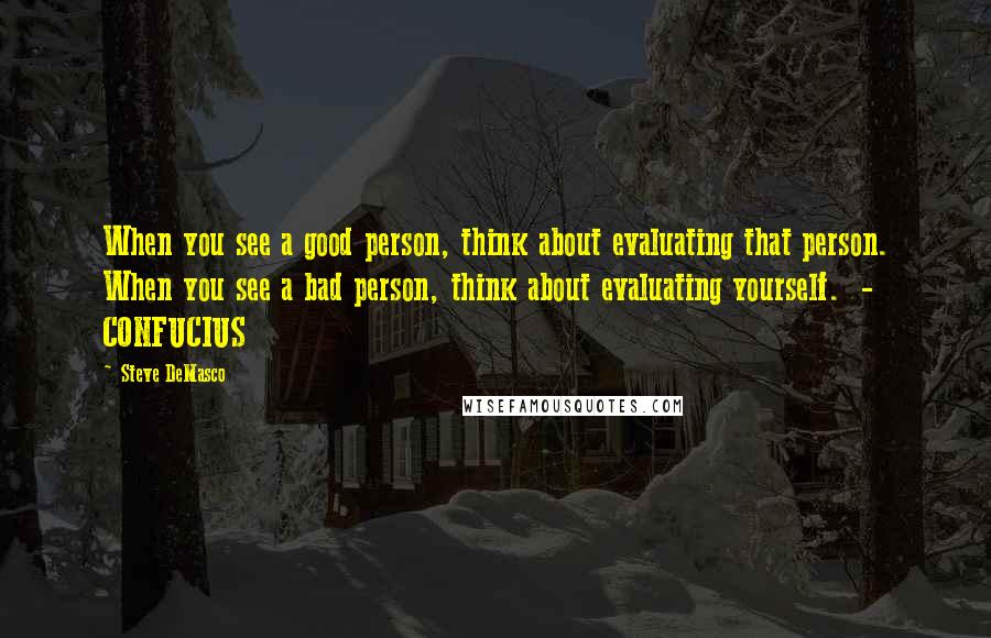 Steve DeMasco Quotes: When you see a good person, think about evaluating that person. When you see a bad person, think about evaluating yourself.  - CONFUCIUS