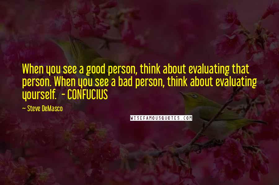 Steve DeMasco Quotes: When you see a good person, think about evaluating that person. When you see a bad person, think about evaluating yourself.  - CONFUCIUS