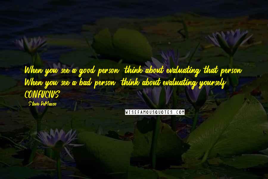 Steve DeMasco Quotes: When you see a good person, think about evaluating that person. When you see a bad person, think about evaluating yourself.  - CONFUCIUS