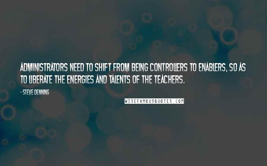 Steve Denning Quotes: Administrators need to shift from being controllers to enablers, so as to liberate the energies and talents of the teachers.