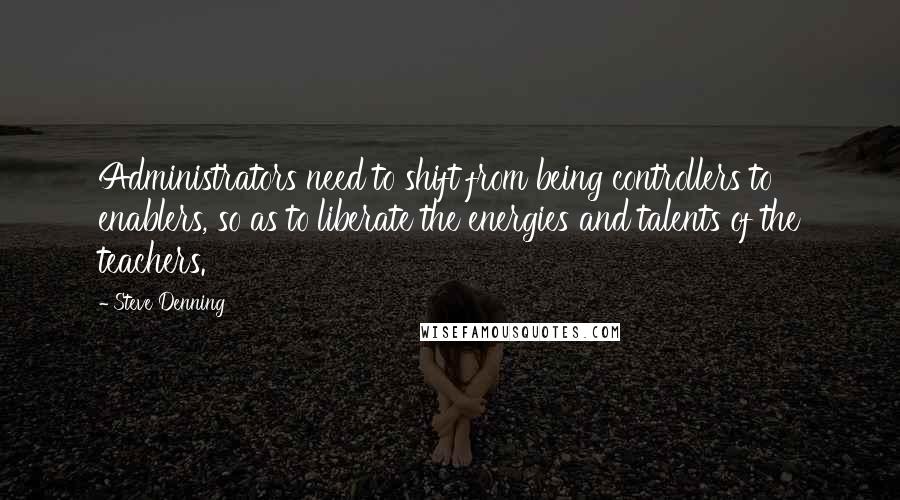 Steve Denning Quotes: Administrators need to shift from being controllers to enablers, so as to liberate the energies and talents of the teachers.