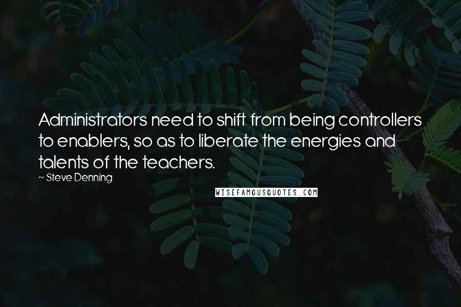 Steve Denning Quotes: Administrators need to shift from being controllers to enablers, so as to liberate the energies and talents of the teachers.