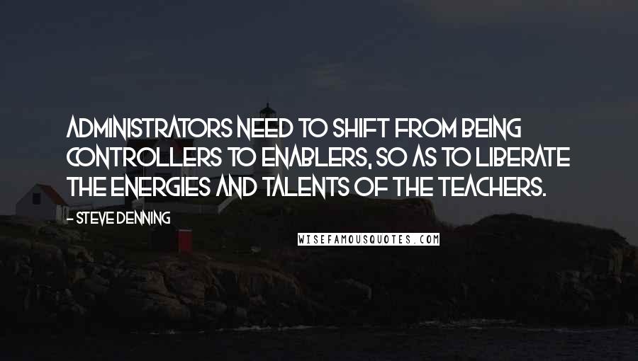 Steve Denning Quotes: Administrators need to shift from being controllers to enablers, so as to liberate the energies and talents of the teachers.
