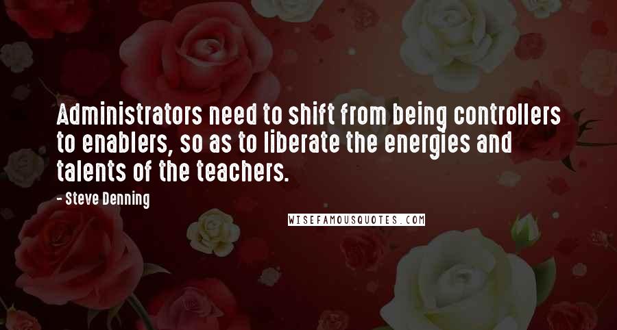 Steve Denning Quotes: Administrators need to shift from being controllers to enablers, so as to liberate the energies and talents of the teachers.