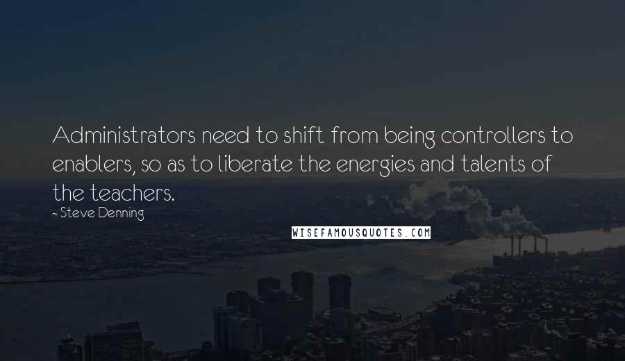 Steve Denning Quotes: Administrators need to shift from being controllers to enablers, so as to liberate the energies and talents of the teachers.