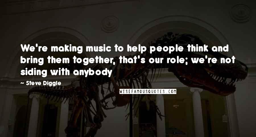Steve Diggle Quotes: We're making music to help people think and bring them together, that's our role; we're not siding with anybody