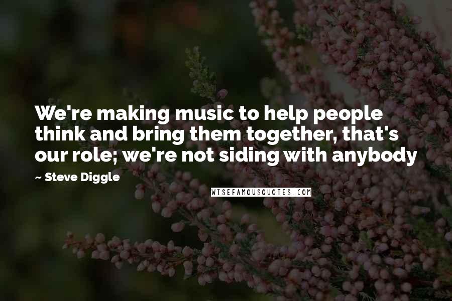 Steve Diggle Quotes: We're making music to help people think and bring them together, that's our role; we're not siding with anybody