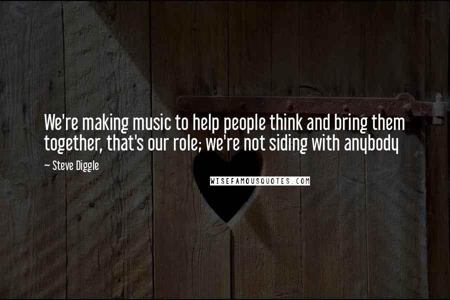 Steve Diggle Quotes: We're making music to help people think and bring them together, that's our role; we're not siding with anybody