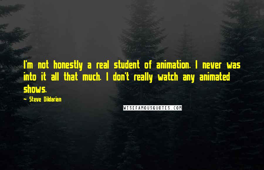 Steve Dildarian Quotes: I'm not honestly a real student of animation. I never was into it all that much. I don't really watch any animated shows.