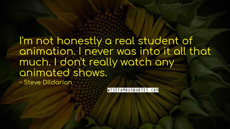 Steve Dildarian Quotes: I'm not honestly a real student of animation. I never was into it all that much. I don't really watch any animated shows.