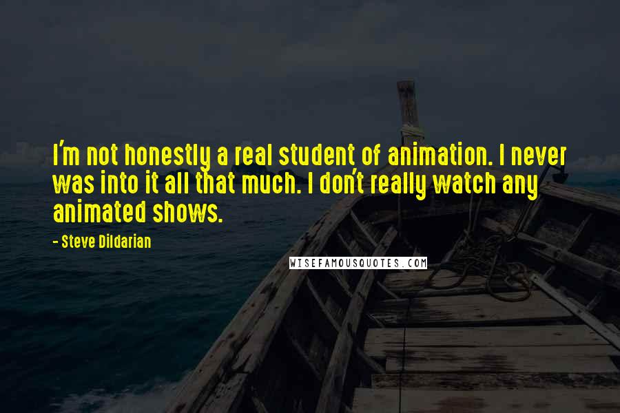 Steve Dildarian Quotes: I'm not honestly a real student of animation. I never was into it all that much. I don't really watch any animated shows.