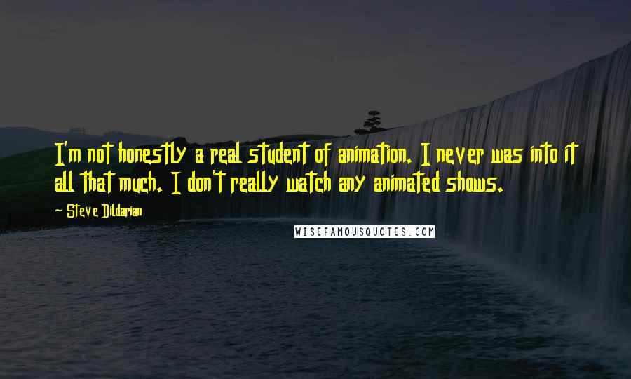 Steve Dildarian Quotes: I'm not honestly a real student of animation. I never was into it all that much. I don't really watch any animated shows.