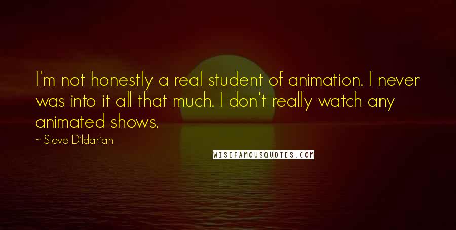 Steve Dildarian Quotes: I'm not honestly a real student of animation. I never was into it all that much. I don't really watch any animated shows.