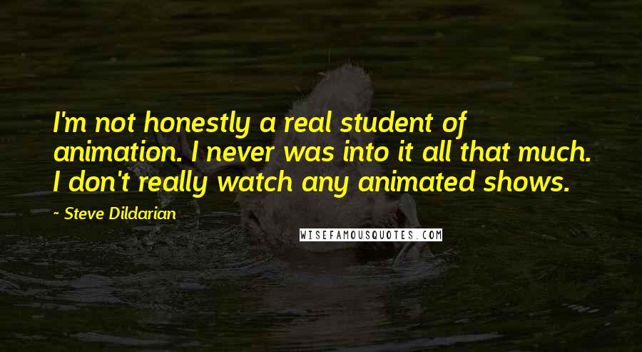 Steve Dildarian Quotes: I'm not honestly a real student of animation. I never was into it all that much. I don't really watch any animated shows.