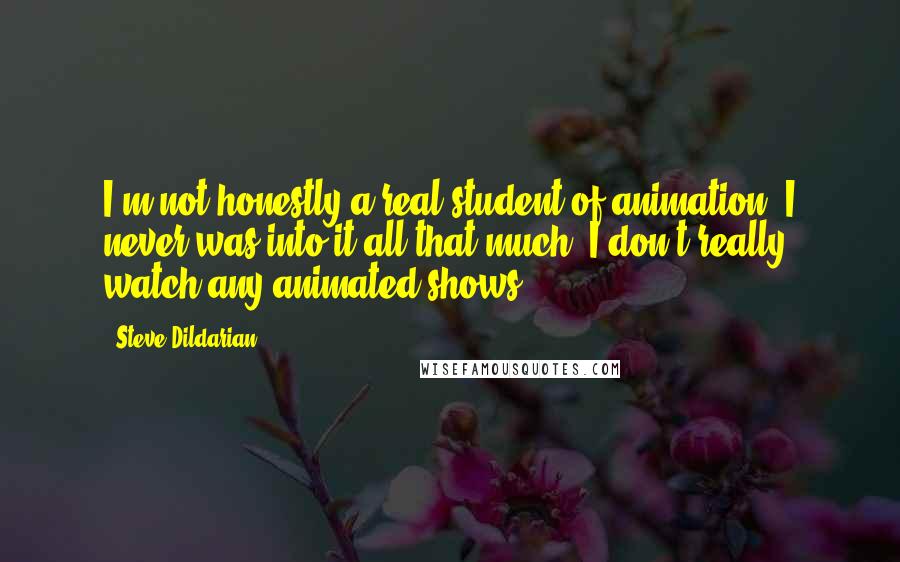 Steve Dildarian Quotes: I'm not honestly a real student of animation. I never was into it all that much. I don't really watch any animated shows.