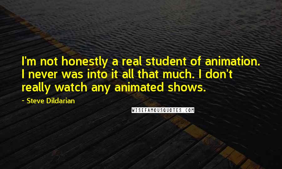 Steve Dildarian Quotes: I'm not honestly a real student of animation. I never was into it all that much. I don't really watch any animated shows.