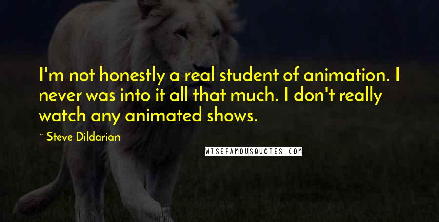 Steve Dildarian Quotes: I'm not honestly a real student of animation. I never was into it all that much. I don't really watch any animated shows.