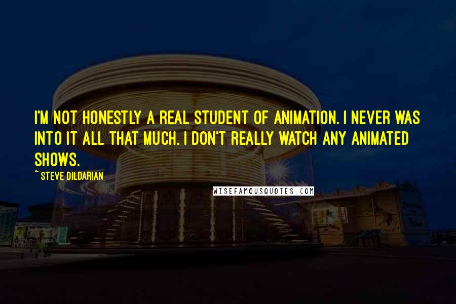 Steve Dildarian Quotes: I'm not honestly a real student of animation. I never was into it all that much. I don't really watch any animated shows.