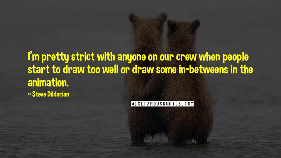 Steve Dildarian Quotes: I'm pretty strict with anyone on our crew when people start to draw too well or draw some in-betweens in the animation.