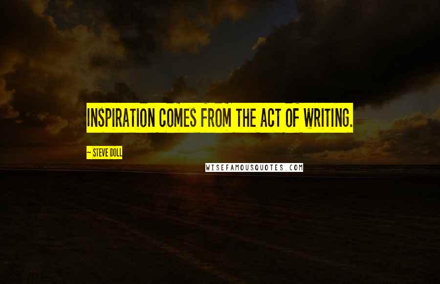 Steve Doll Quotes: Inspiration comes from the act of writing.