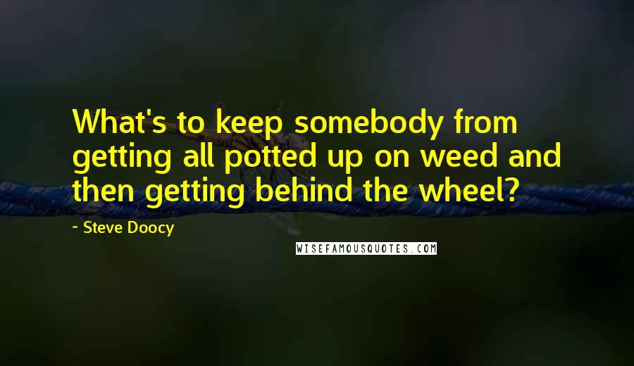 Steve Doocy Quotes: What's to keep somebody from getting all potted up on weed and then getting behind the wheel?