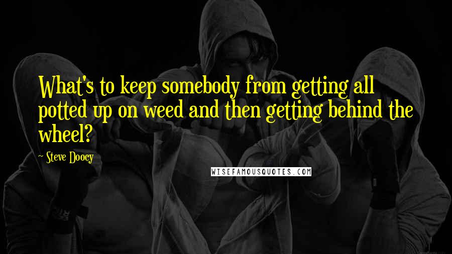 Steve Doocy Quotes: What's to keep somebody from getting all potted up on weed and then getting behind the wheel?