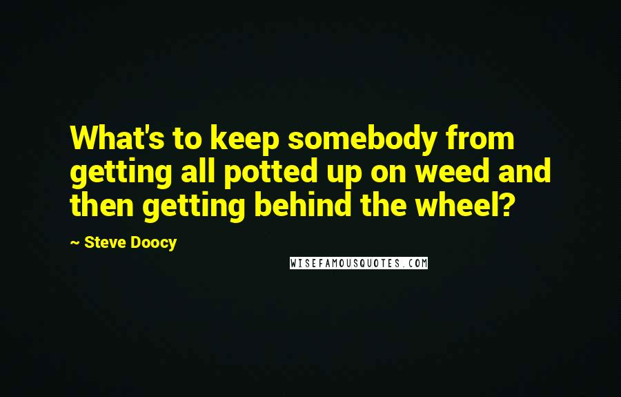 Steve Doocy Quotes: What's to keep somebody from getting all potted up on weed and then getting behind the wheel?