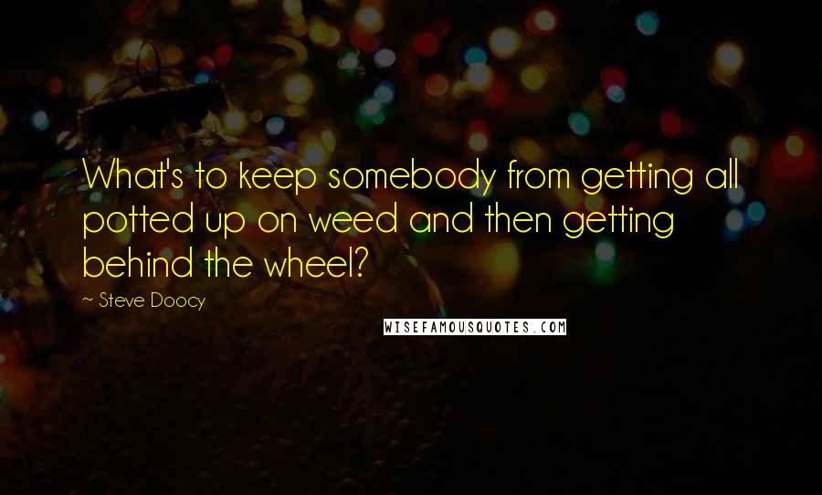 Steve Doocy Quotes: What's to keep somebody from getting all potted up on weed and then getting behind the wheel?