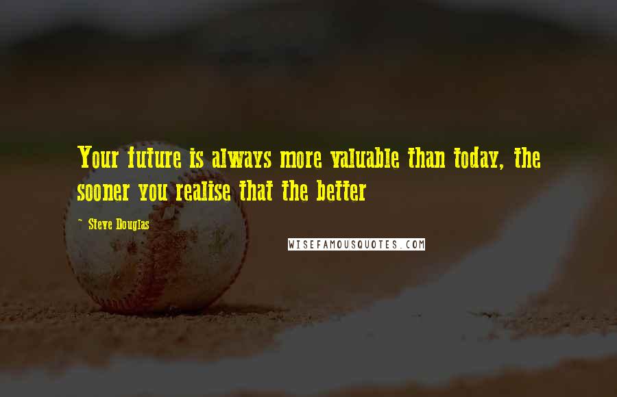 Steve Douglas Quotes: Your future is always more valuable than today, the sooner you realise that the better