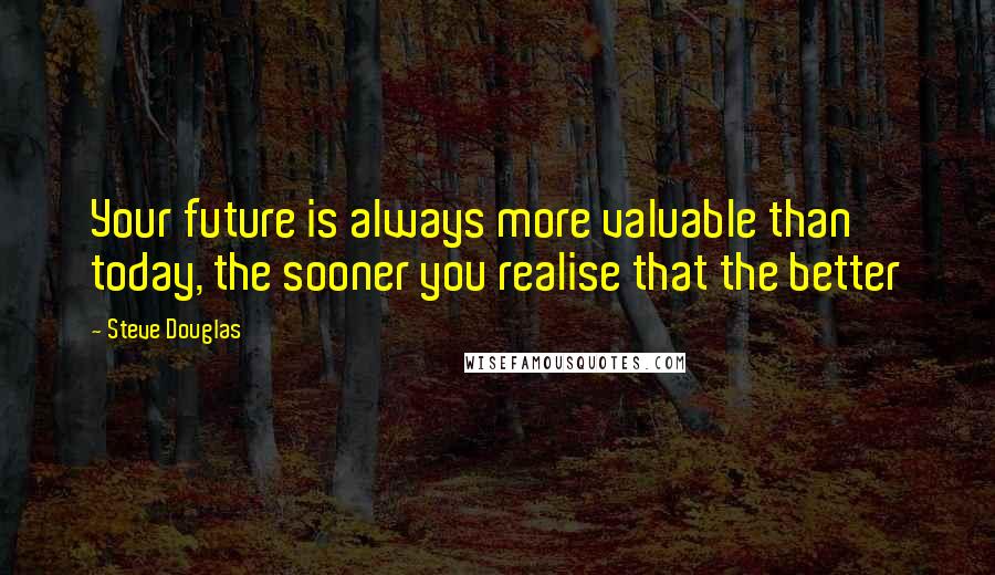 Steve Douglas Quotes: Your future is always more valuable than today, the sooner you realise that the better