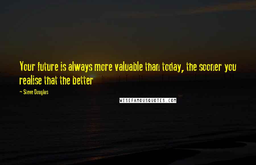Steve Douglas Quotes: Your future is always more valuable than today, the sooner you realise that the better