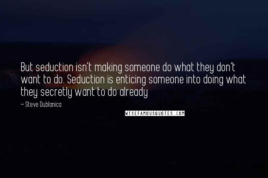 Steve Dublanica Quotes: But seduction isn't making someone do what they don't want to do. Seduction is enticing someone into doing what they secretly want to do already