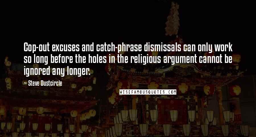 Steve Dustcircle Quotes: Cop-out excuses and catch-phrase dismissals can only work so long before the holes in the religious argument cannot be ignored any longer.